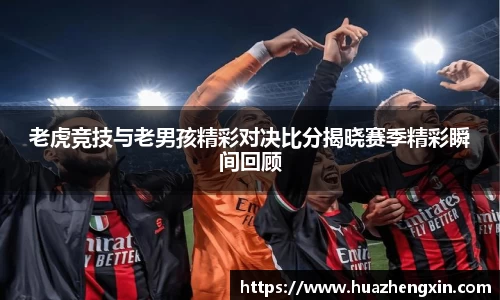 老虎竞技与老男孩精彩对决比分揭晓赛季精彩瞬间回顾